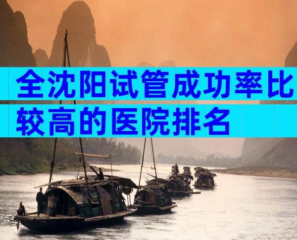 全沈阳试管成功率比较高的医院排名