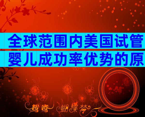 全球范围内美国试管婴儿成功率优势的原因探讨
