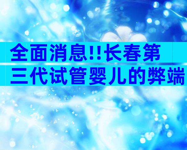 全面消息!!长春第三代试管婴儿的弊端与优势;更好地应对挑战