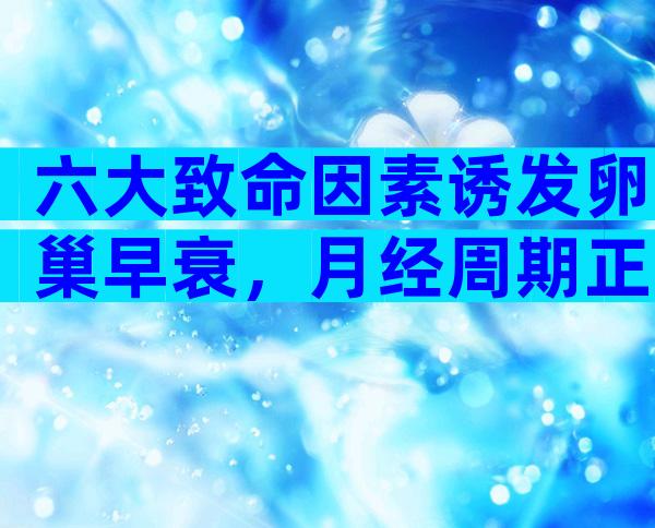 六大致命因素诱发卵巢早衰，月经周期正常卵泡长不大怎么办？