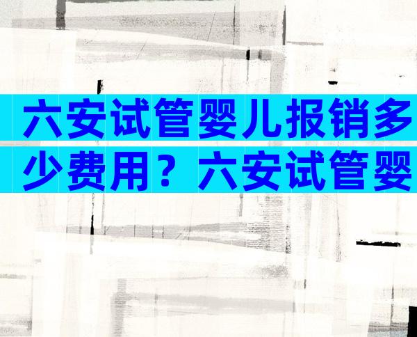 六安试管婴儿报销多少费用？六安试管婴儿报销多少费用啊？