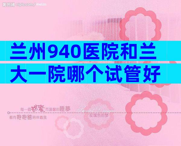 兰州940医院和兰大一院哪个试管好