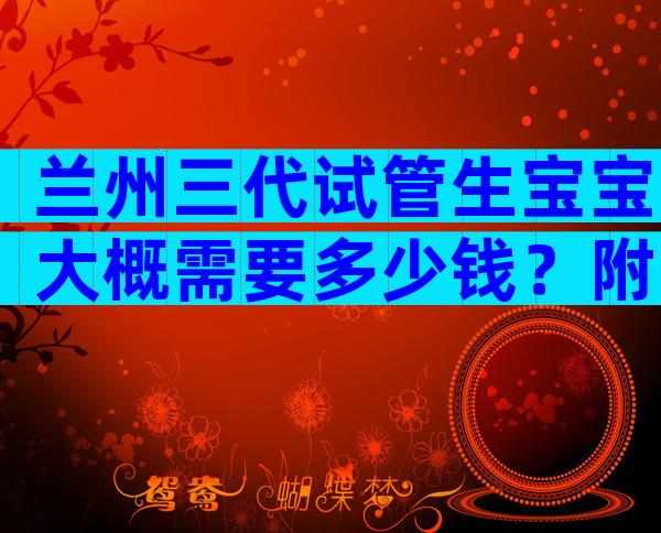 兰州三代试管生宝宝大概需要多少钱？附生子价格流程清单