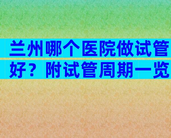 兰州哪个医院做试管好？附试管周期一览