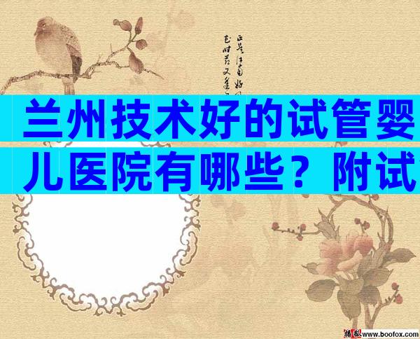 兰州技术好的试管婴儿医院有哪些？附试管婴儿医院名单公布！