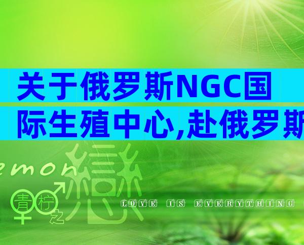 关于俄罗斯NGC国际生殖中心,赴俄罗斯试管前看这里:NGC国际生殖中心了解下!