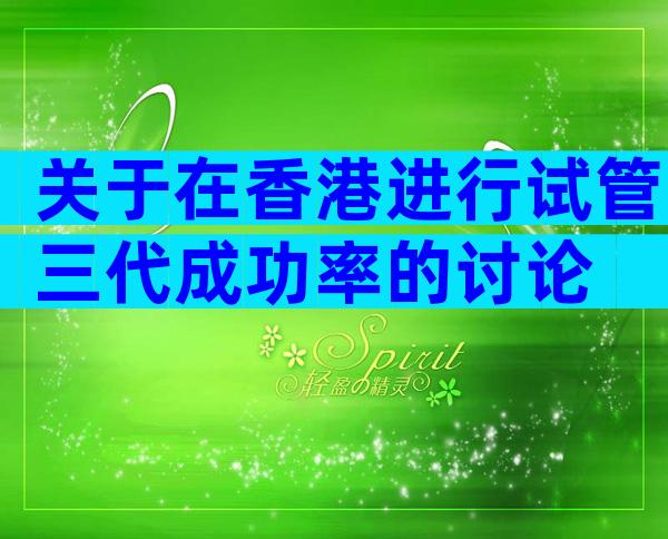 关于在香港进行试管三代成功率的讨论