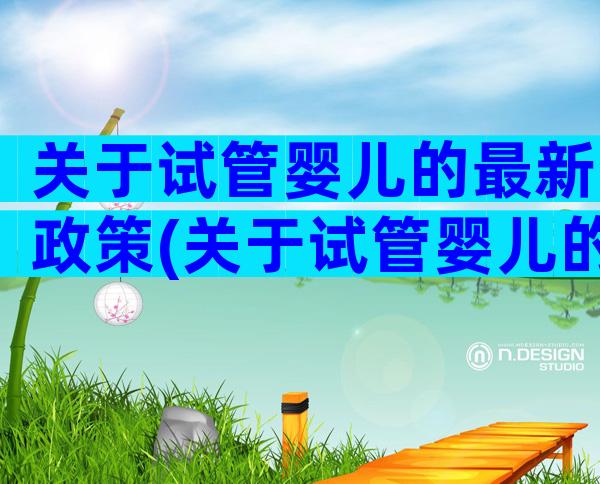关于试管婴儿的最新政策(关于试管婴儿的法律规定)