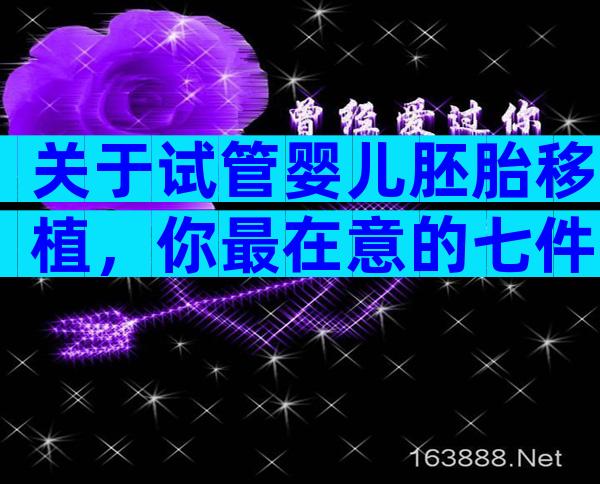 关于试管婴儿胚胎移植，你最在意的七件事！