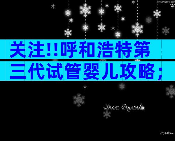 关注!!呼和浩特第三代试管婴儿攻略；助你轻松迈向孕育