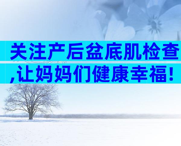 关注产后盆底肌检查,让妈妈们健康幸福!