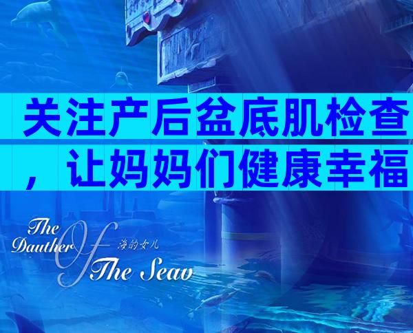 关注产后盆底肌检查，让妈妈们健康幸福！