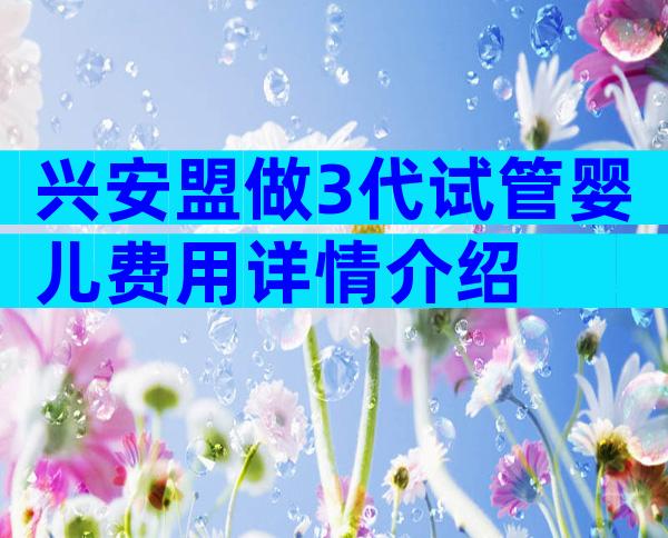 兴安盟做3代试管婴儿费用详情介绍