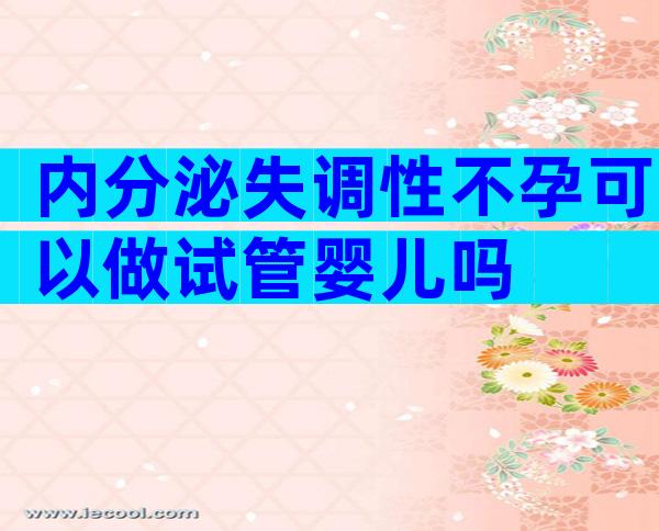 内分泌失调性不孕可以做试管婴儿吗