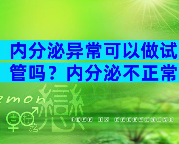 内分泌异常可以做试管吗？内分泌不正常能做试管吗？