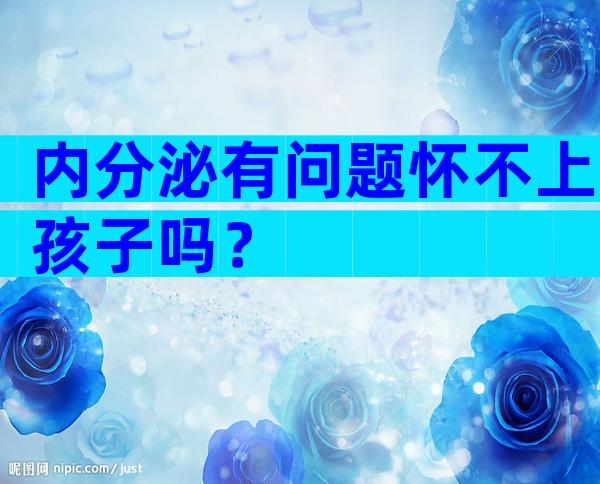 内分泌有问题怀不上孩子吗？
