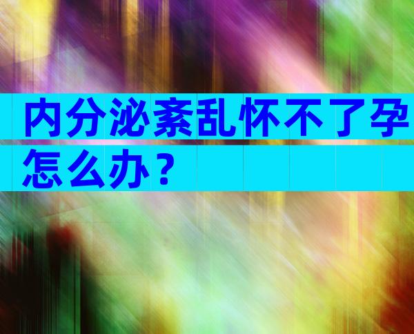 内分泌紊乱怀不了孕怎么办？