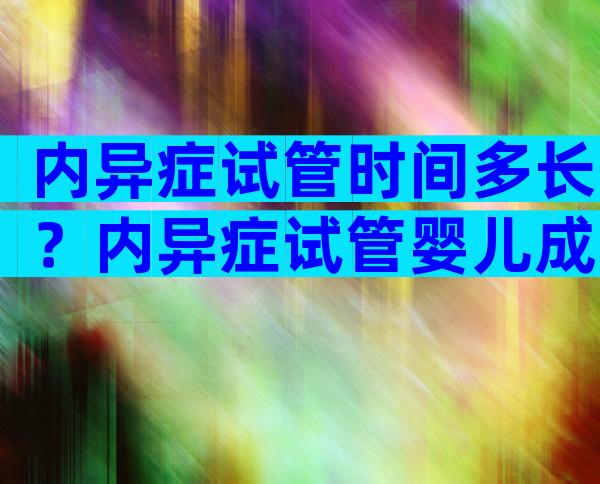 内异症试管时间多长？内异症试管婴儿成功率