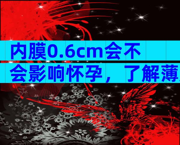内膜0.6cm会不会影响怀孕，了解薄厚对怀孕的影响