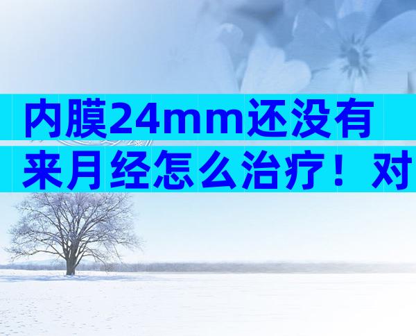 内膜24mm还没有来月经怎么治疗！对比这三种情况治疗是关键