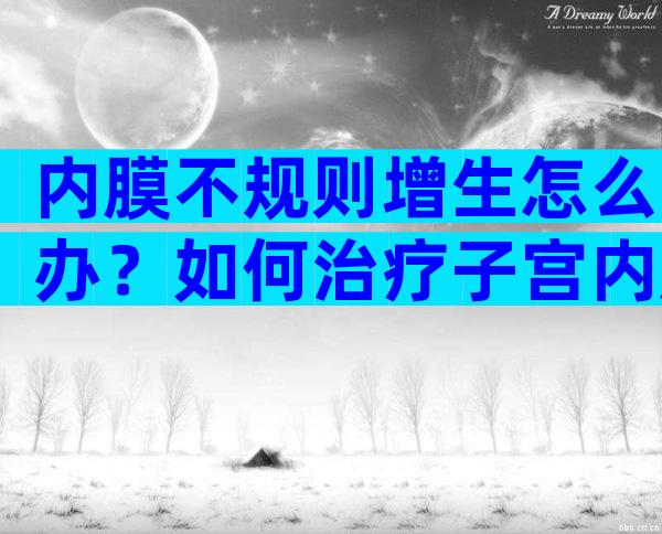 内膜不规则增生怎么办？如何治疗子宫内膜不规则增生？