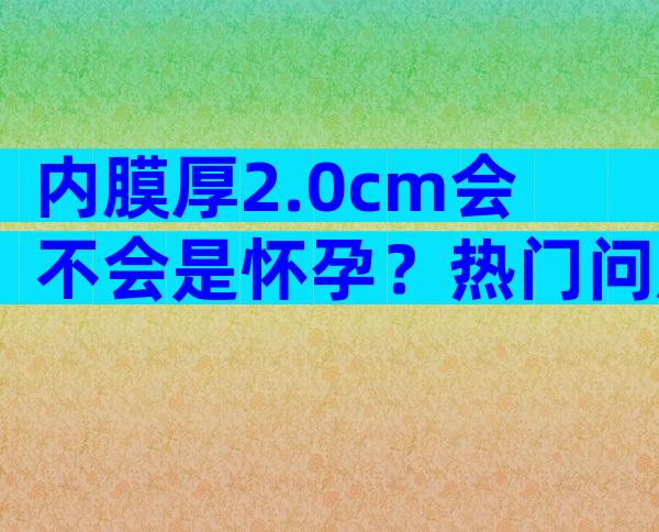 内膜厚2.0cm会不会是怀孕？热门问题释疑