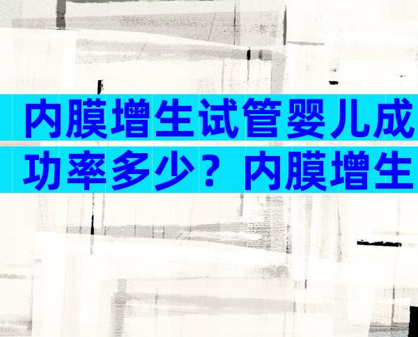 内膜增生试管婴儿成功率多少？内膜增生试管婴儿成功率多少啊？