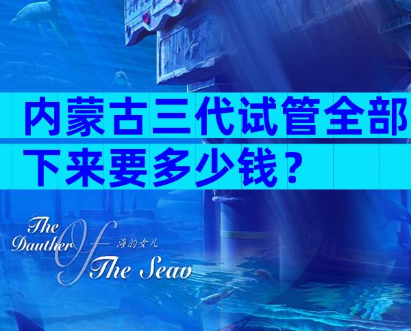 内蒙古三代试管全部下来要多少钱？