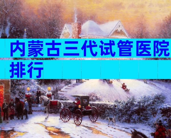 内蒙古三代试管医院排行