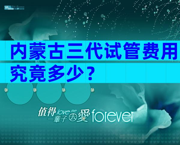 内蒙古三代试管费用究竟多少？