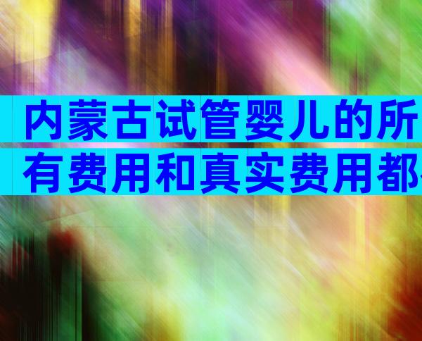 内蒙古试管婴儿的所有费用和真实费用都在这里。