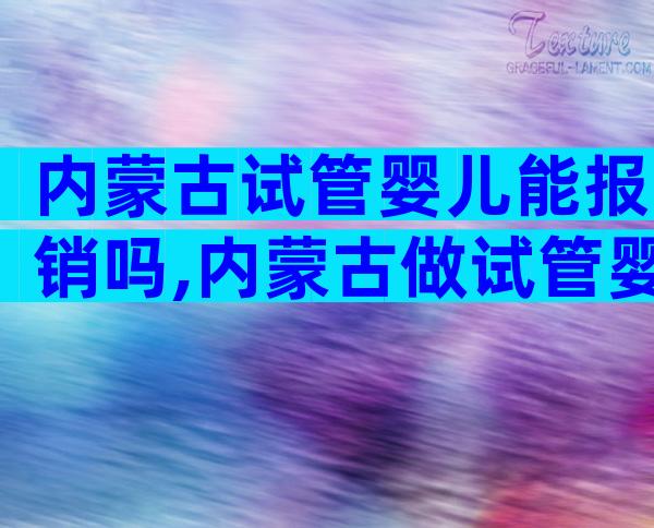 内蒙古试管婴儿能报销吗,内蒙古做试管婴儿有补助吗