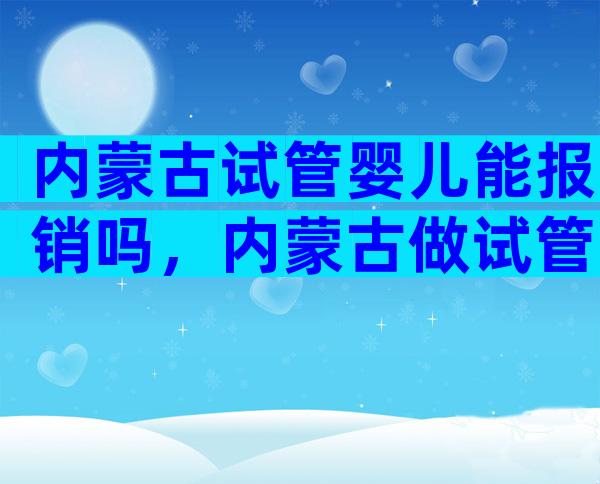 内蒙古试管婴儿能报销吗，内蒙古做试管婴儿有补助吗