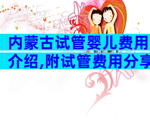内蒙古试管婴儿费用介绍,附试管费用分享