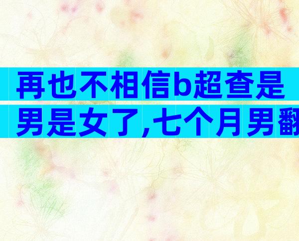 再也不相信b超查是男是女了,七个月男翻女实例证明不可信