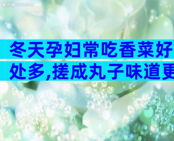 冬天孕妇常吃香菜好处多,搓成丸子味道更佳