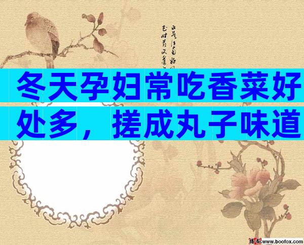 冬天孕妇常吃香菜好处多，搓成丸子味道更佳