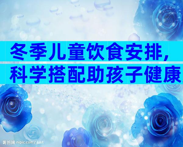 冬季儿童饮食安排,科学搭配助孩子健康成长