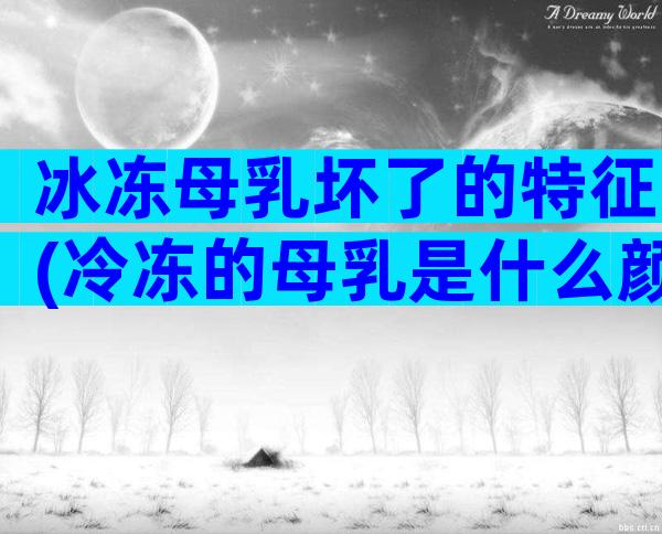 冰冻母乳坏了的特征(冷冻的母乳是什么颜色)