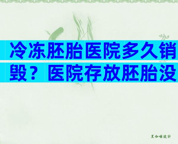 冷冻胚胎医院多久销毁？医院存放胚胎没去续费会怎么处理？