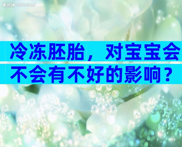 冷冻胚胎，对宝宝会不会有不好的影响？