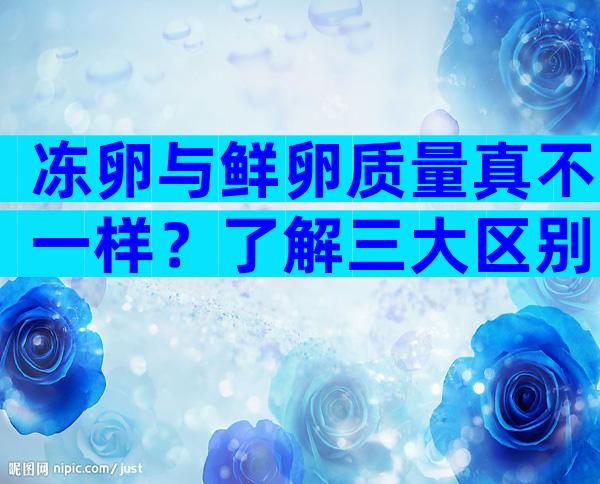 冻卵与鲜卵质量真不一样？了解三大区别的存活率！
