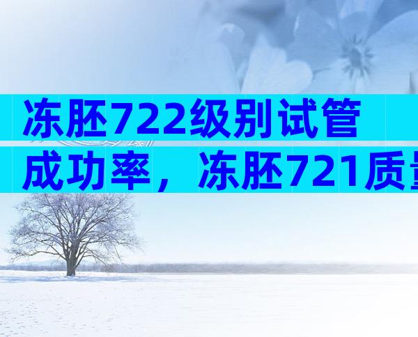 冻胚722级别试管成功率，冻胚721质量怎么样？
