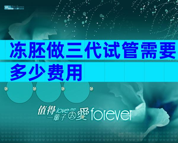 冻胚做三代试管需要多少费用