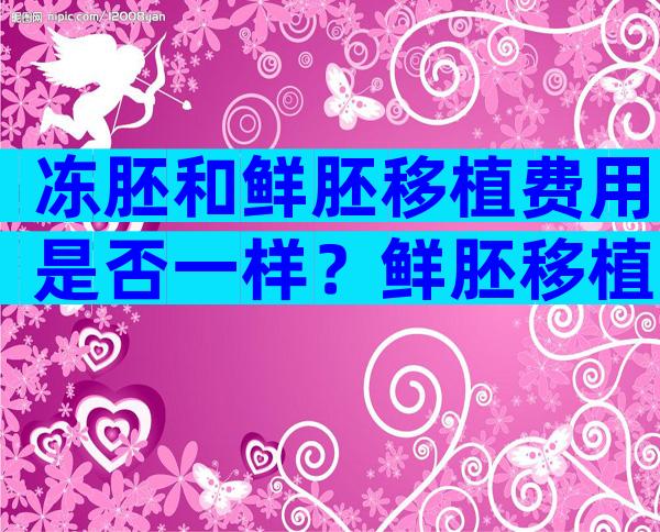 冻胚和鲜胚移植费用是否一样？鲜胚移植费用公布