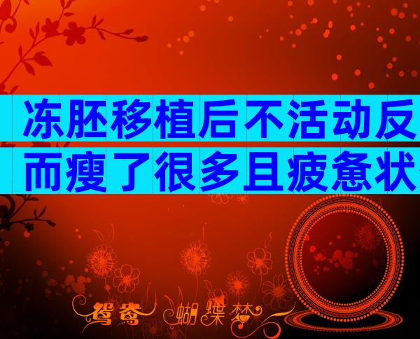 冻胚移植后不活动反而瘦了很多且疲惫状态消失怎么回事？