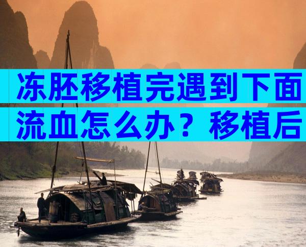 冻胚移植完遇到下面流血怎么办？移植后阴道少量出血应该怎么办？