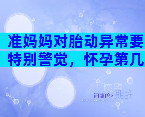 准妈妈对胎动异常要特别警觉，怀孕第几周做胎心监测？