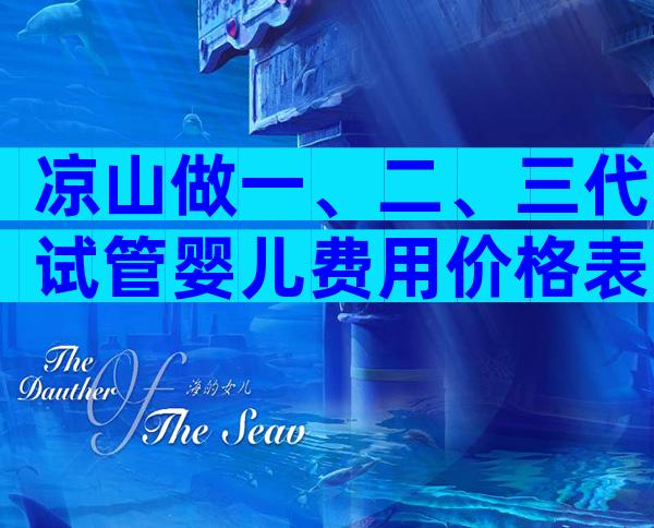凉山做一、二、三代试管婴儿费用价格表