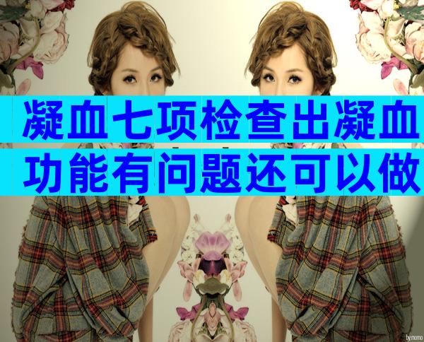 凝血七项检查出凝血功能有问题还可以做试管婴儿吗？
